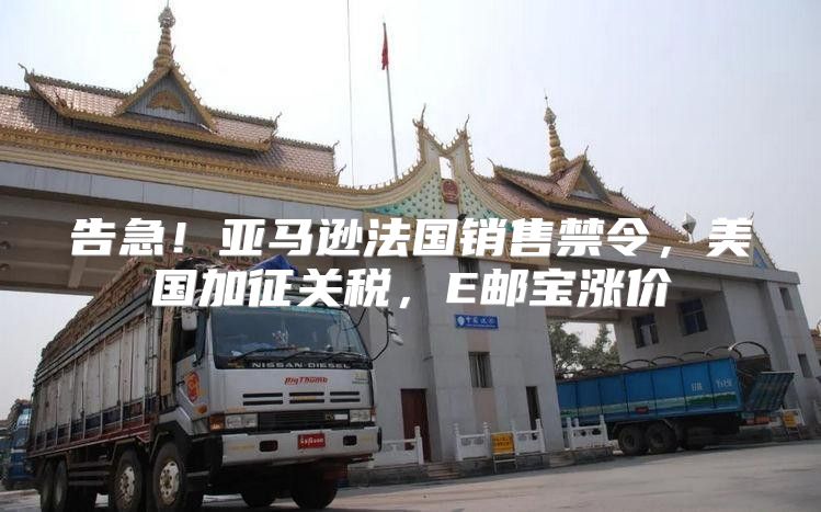 告急！亚马逊法国销售禁令，美国加征关税，E邮宝涨价
