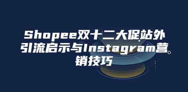 Shopee双十二大促站外引流启示与Instagram营销技巧