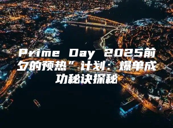 Prime Day 2025前夕的预热”计划：爆单成功秘诀探秘