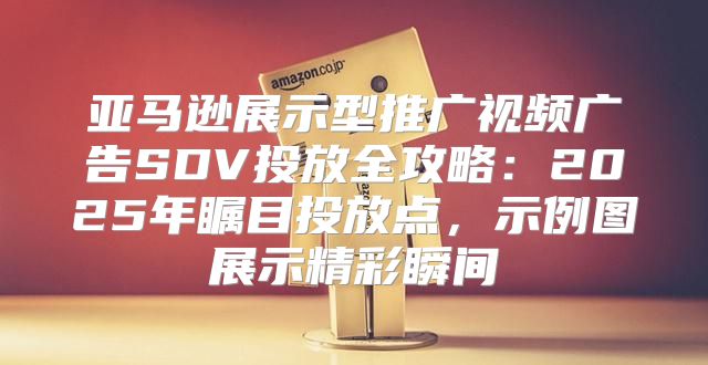 亚马逊展示型推广视频广告SDV投放全攻略：2025年瞩目投放点，示例图展示精彩瞬间