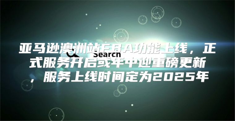 亚马逊澳洲站FBA功能上线，正式服务开启或年中迎重磅更新，服务上线时间定为2025年