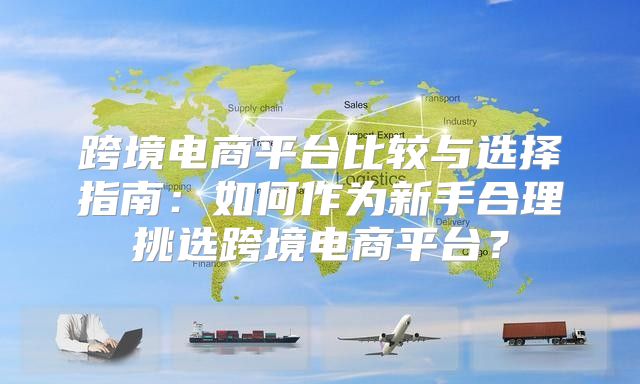 跨境电商平台比较与选择指南：如何作为新手合理挑选跨境电商平台？
