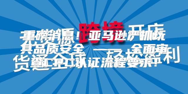 重磅消息！亚马逊严抓玩具品质安全 —— 全面审查CPC认证流程要求！