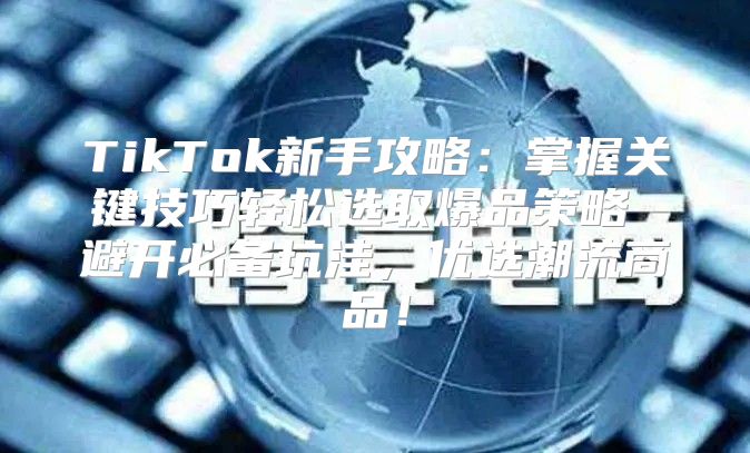TikTok新手攻略：掌握关键技巧轻松选取爆品策略 避开必备坑洼，优选潮流商品！