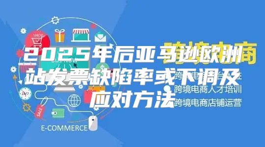 2025年后亚马逊欧洲站发票缺陷率或下调及应对方法