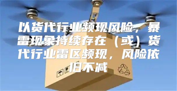 以货代行业频现风险，暴雷现象持续存在或货代行业雷区频现，风险依旧不减