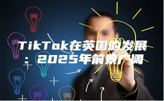 TikTok在英国的发展：2025年前景广阔