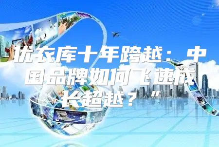 优衣库十年跨越：中国品牌如何飞速成长超越？”