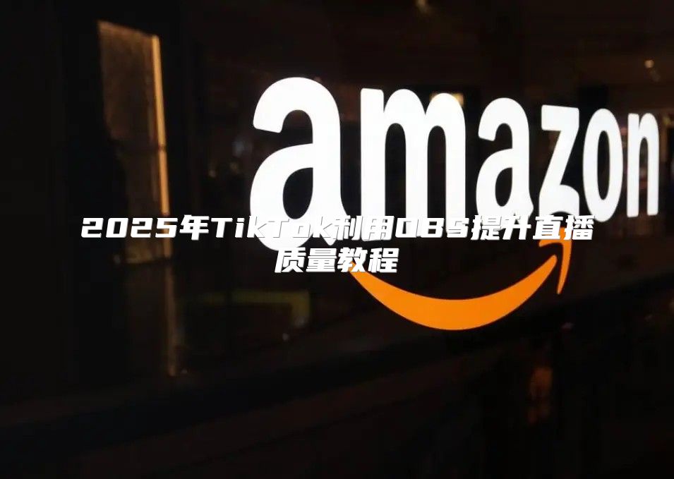 2025年TikTok利用OBS提升直播质量教程