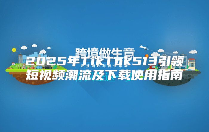 2025年TikTok513引领短视频潮流及下载使用指南