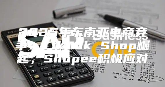 2025年东南亚电商竞争：TikTok Shop崛起，Shopee积极应对