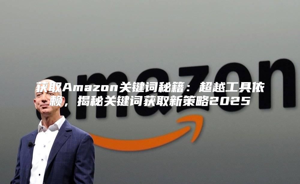 获取Amazon关键词秘籍：超越工具依赖，揭秘关键词获取新策略2025