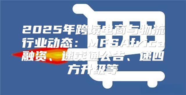 2025年跨境电商与物流行业动态：MFSAfrica融资、速卖通公告、递四方升级等