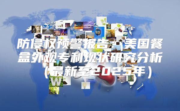 防侵权预警报告：美国餐盒外观专利现状研究分析最新至2025年