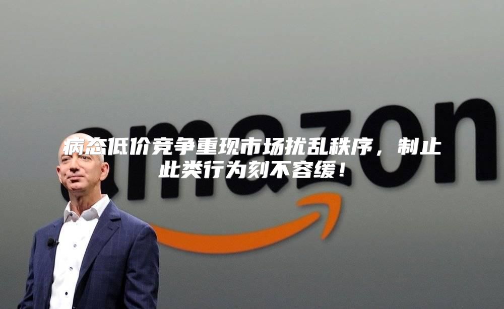 病态低价竞争重现市场扰乱秩序，制止此类行为刻不容缓！