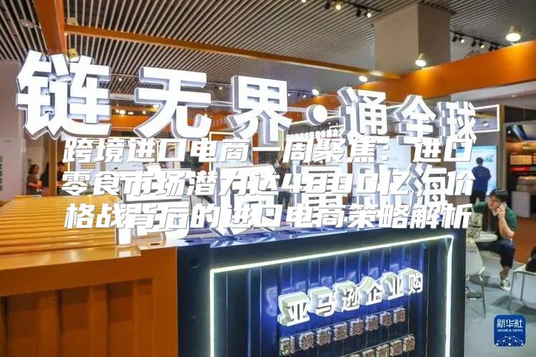 跨境进口电商一周聚焦：进口零食市场潜力达4800亿，价格战背后的进口电商策略解析
