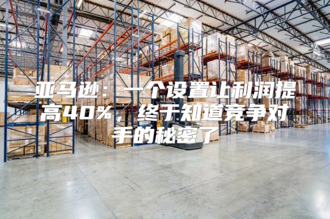 亚马逊：一个设置让利润提高40%，终于知道竞争对手的秘密了