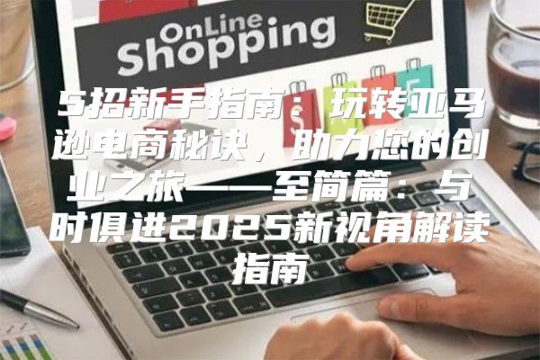 5招新手指南：玩转亚马逊电商秘诀，助力您的创业之旅——至简篇：与时俱进2025新视角解读指南