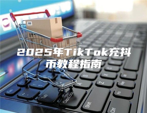 2025年TikTok充抖币教程指南