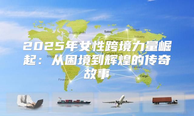 2025年女性跨境力量崛起：从困境到辉煌的传奇故事