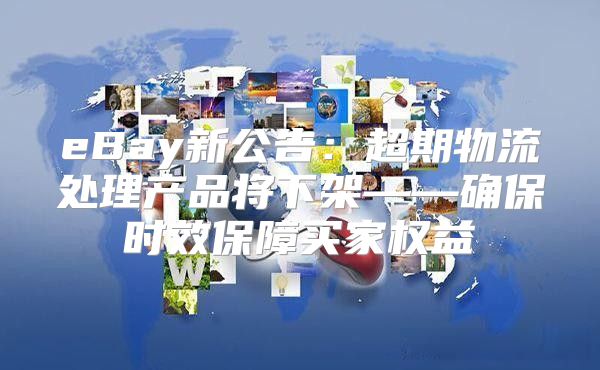 eBay新公告：超期物流处理产品将下架——确保时效保障买家权益