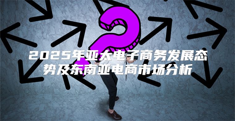 2025年亚太电子商务发展态势及东南亚电商市场分析