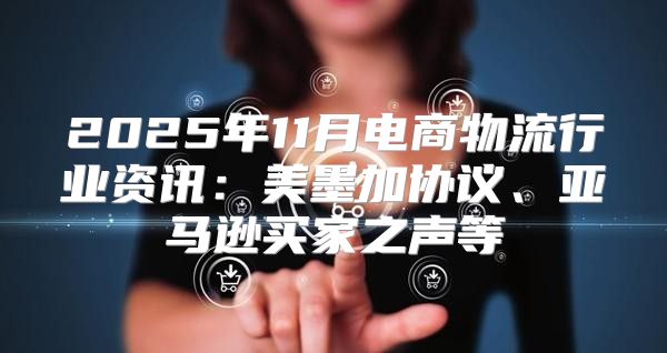 2025年11月电商物流行业资讯：美墨加协议、亚马逊买家之声等