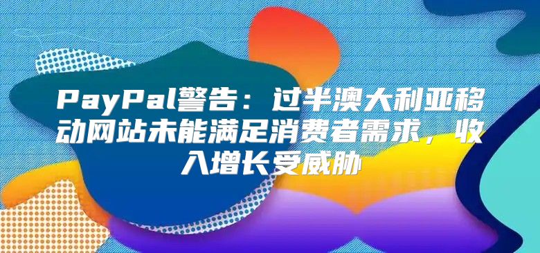 PayPal警告：过半澳大利亚移动网站未能满足消费者需求，收入增长受威胁