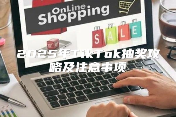 2025年TikTok抽奖攻略及注意事项