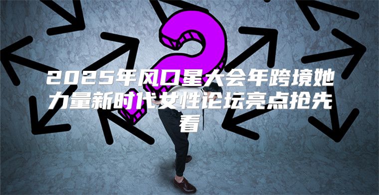 2025年风口星大会年跨境她力量新时代女性论坛亮点抢先看