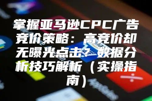 掌握亚马逊CPC广告竞价策略：高竞价却无曝光点击？数据分析技巧解析实操指南