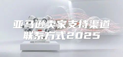 亚马逊卖家支持渠道联系方式2025