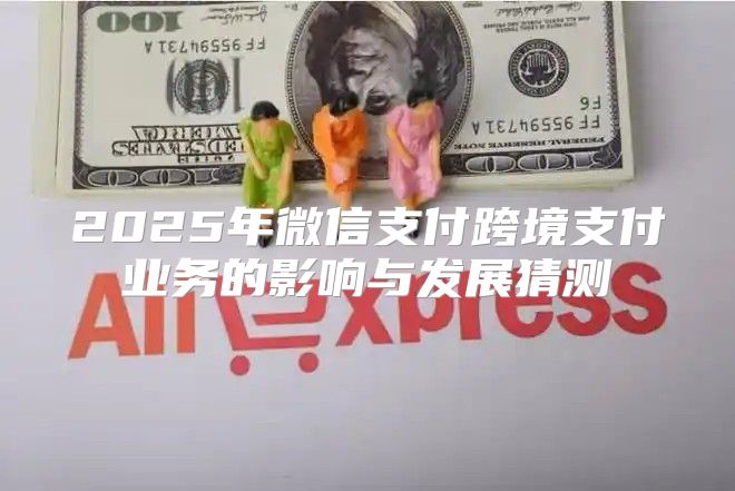 2025年微信支付跨境支付业务的影响与发展猜测