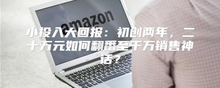 小投入大回报：初创两年，二十万元如何翻番至千万销售神话？