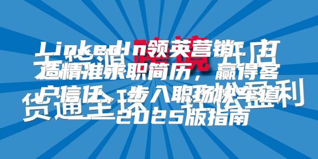 LinkedIn领英营销：打造精准求职简历，赢得客户信任，步入职场快车道——2025版指南