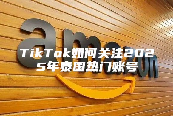 TikTok如何关注2025年泰国热门账号