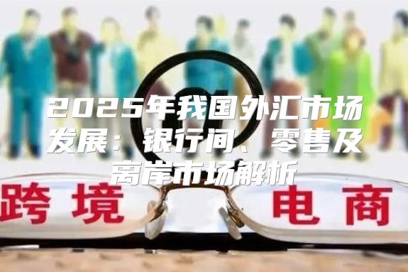 2025年我国外汇市场发展：银行间、零售及离岸市场解析