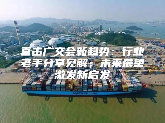 直击广交会新趋势：行业老手分享见解，未来展望激发新启发