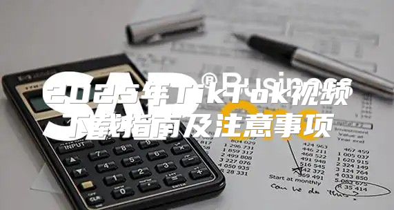 2025年TikTok视频下载指南及注意事项