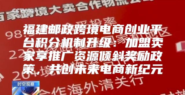 福建邮政跨境电商创业平台积分机制升级：加盟卖家享推广资源倾斜奖励政策，共创未来电商新纪元