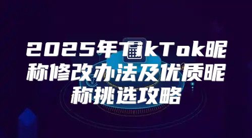 2025年TikTok昵称修改办法及优质昵称挑选攻略