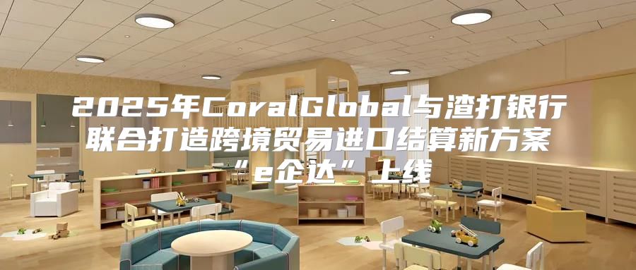 2025年CoralGlobal与渣打银行联合打造跨境贸易进口结算新方案“e企达”上线