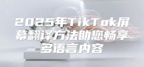 2025年TikTok屏幕翻译方法助您畅享多语言内容
