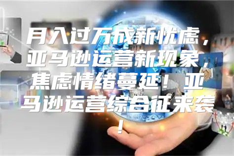 月入过万成新忧虑，亚马逊运营新现象，焦虑情绪蔓延！亚马逊运营综合征来袭！