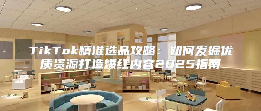 TikTok精准选品攻略：如何发掘优质资源打造爆红内容2025指南