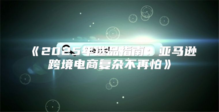 2025年选品指南：亚马逊跨境电商复杂不再怕