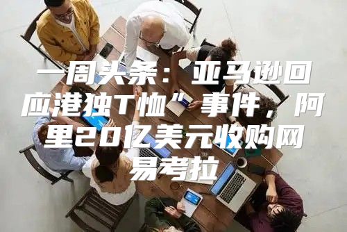 一周头条：亚马逊回应港独T恤”事件，阿里20亿美元收购网易考拉