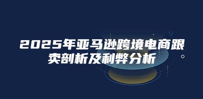 2025年亚马逊跨境电商跟卖剖析及利弊分析