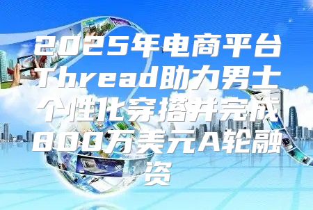 2025年电商平台Thread助力男士个性化穿搭并完成800万美元A轮融资