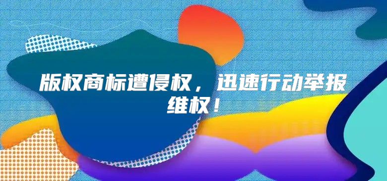 版权商标遭侵权，迅速行动举报维权！